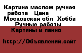 Картина маслом ручная работа › Цена ­ 20 000 - Московская обл. Хобби. Ручные работы » Картины и панно   
